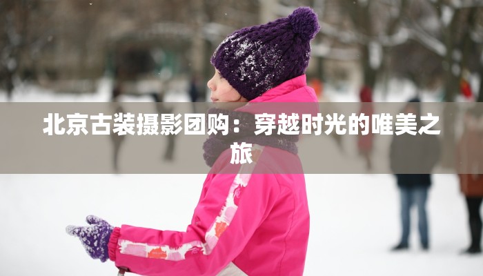 北京古装摄影团购：穿越时光的唯美之旅