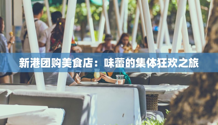 新港团购美食店：味蕾的集体狂欢之旅
