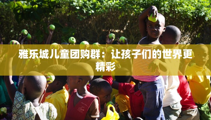雅乐城儿童团购群：让孩子们的世界更精彩