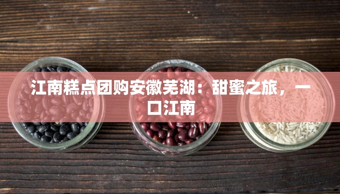 江南糕点团购安徽芜湖：甜蜜之旅，一口江南