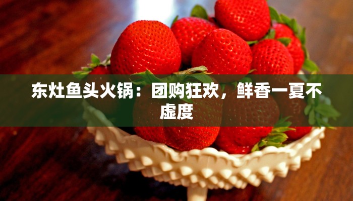 东灶鱼头火锅：团购狂欢，鲜香一夏不虚度