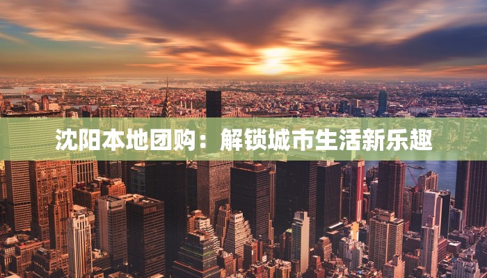 沈阳本地团购：解锁城市生活新乐趣