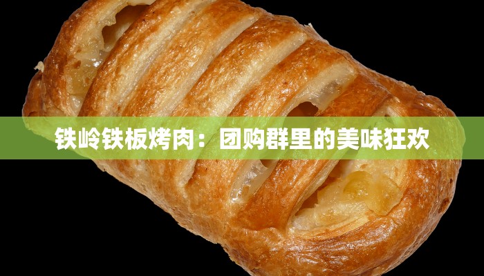 铁岭铁板烤肉：团购群里的美味狂欢