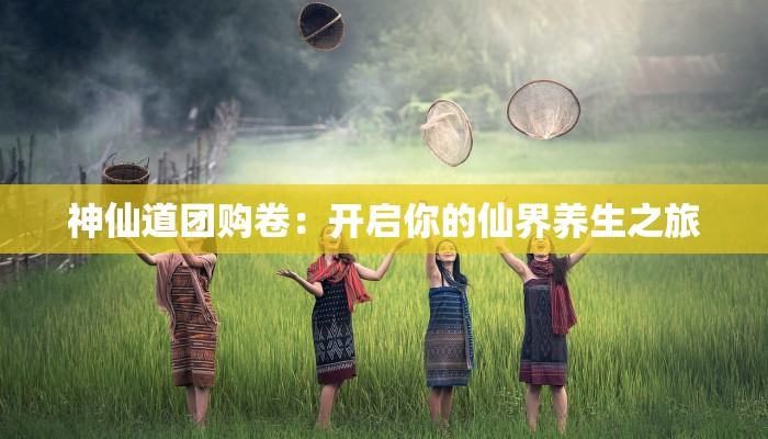 神仙道团购卷：开启你的仙界养生之旅