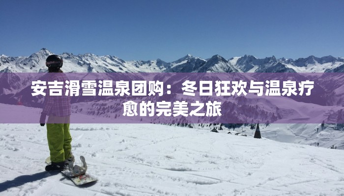 安吉滑雪温泉团购：冬日狂欢与温泉疗愈的完美之旅