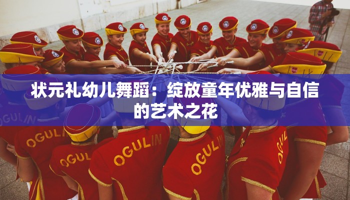 状元礼幼儿舞蹈：绽放童年优雅与自信的艺术之花