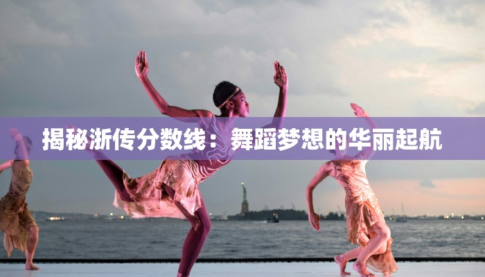 揭秘浙传分数线：舞蹈梦想的华丽起航