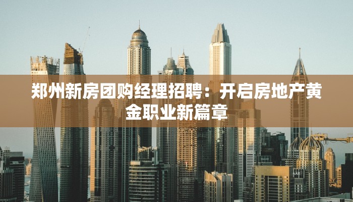 郑州新房团购经理招聘：开启房地产黄金职业新篇章