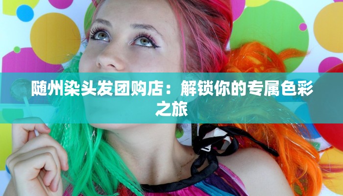 随州染头发团购店：解锁你的专属色彩之旅