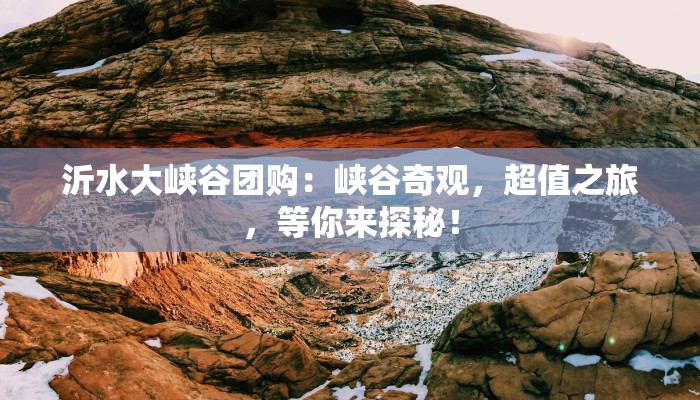 沂水大峡谷团购：峡谷奇观，超值之旅，等你来探秘！