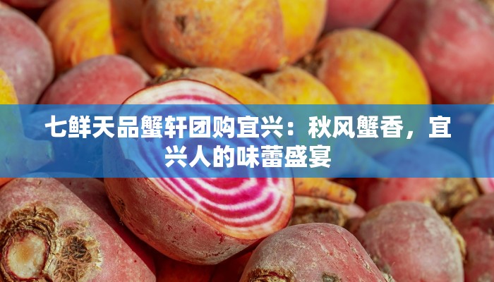 七鲜天品蟹轩团购宜兴：秋风蟹香，宜兴人的味蕾盛宴