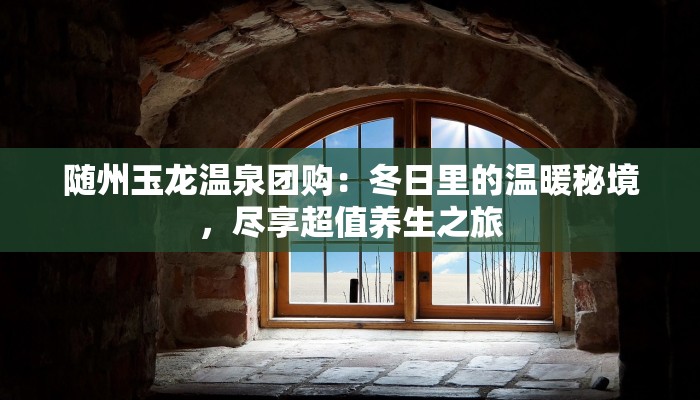 随州玉龙温泉团购：冬日里的温暖秘境，尽享超值养生之旅