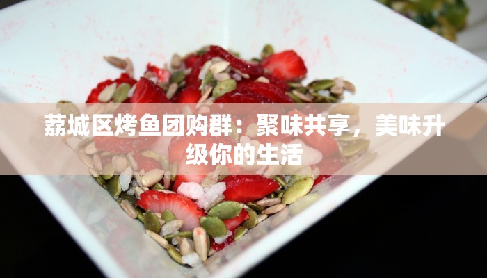 荔城区烤鱼团购群：聚味共享，美味升级你的生活