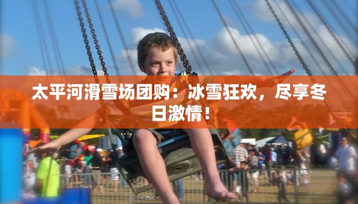 太平河滑雪场团购：冰雪狂欢，尽享冬日激情！