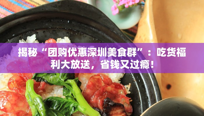 揭秘“团购优惠深圳美食群”：吃货福利大放送，省钱又过瘾！