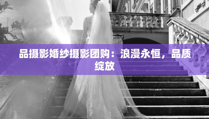 品摄影婚纱摄影团购：浪漫永恒，品质绽放