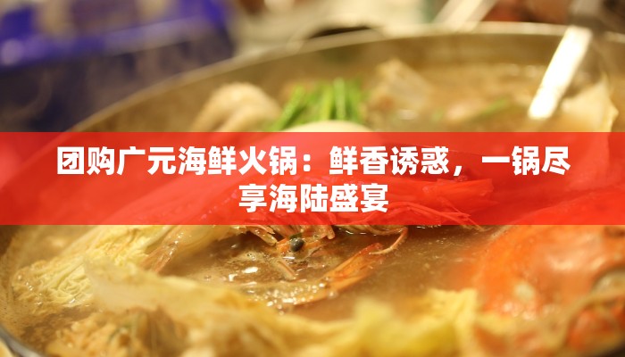 团购广元海鲜火锅：鲜香诱惑，一锅尽享海陆盛宴