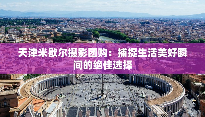 天津米歇尔摄影团购：捕捉生活美好瞬间的绝佳选择