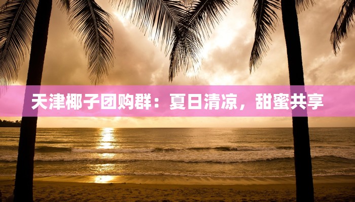 天津椰子团购群：夏日清凉，甜蜜共享