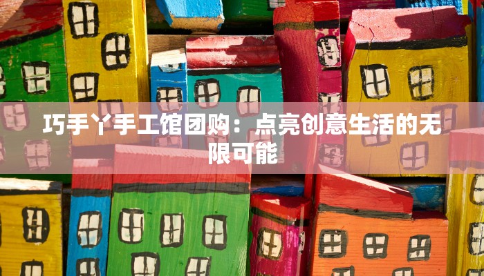 巧手丫手工馆团购：点亮创意生活的无限可能