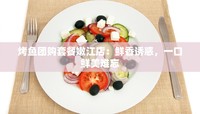 烤鱼团购套餐嫩江店：鲜香诱惑，一口鲜美难忘