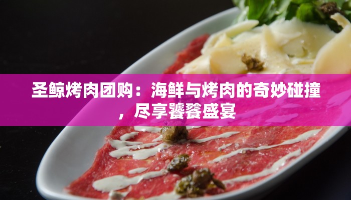 圣鲸烤肉团购:海鲜与烤肉的奇妙碰撞,尽享饕餮盛宴 圣鲸烤肉团购:海鲜与烤肉的奇妙碰撞,尽享饕餮盛宴