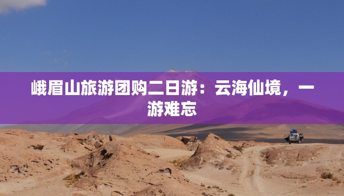 峨眉山旅游团购二日游：云海仙境，一游难忘