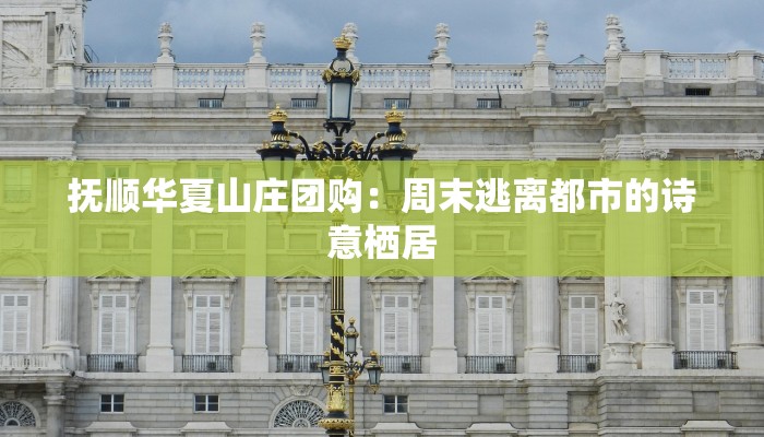 抚顺华夏山庄团购：周末逃离都市的诗意栖居