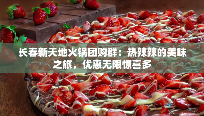 长春新天地火锅团购群：热辣辣的美味之旅，优惠无限惊喜多