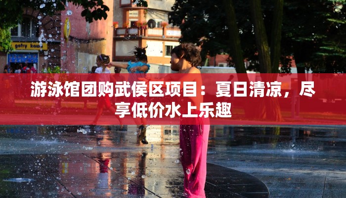 游泳馆团购武侯区项目：夏日清凉，尽享低价水上乐趣