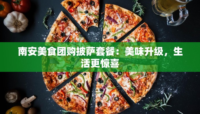 南安美食团购披萨套餐：美味升级，生活更惊喜