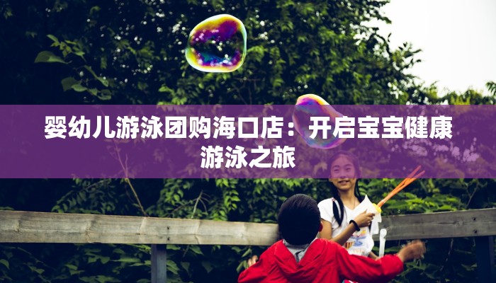 婴幼儿游泳团购海口店：开启宝宝健康游泳之旅