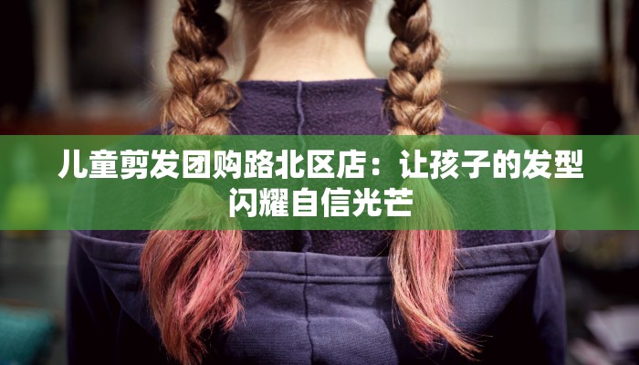 儿童剪发团购路北区店：让孩子的发型闪耀自信光芒