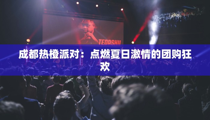 成都热橙派对：点燃夏日激情的团购狂欢