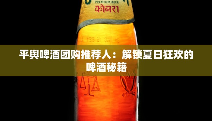 平舆啤酒团购推荐人：解锁夏日狂欢的啤酒秘籍