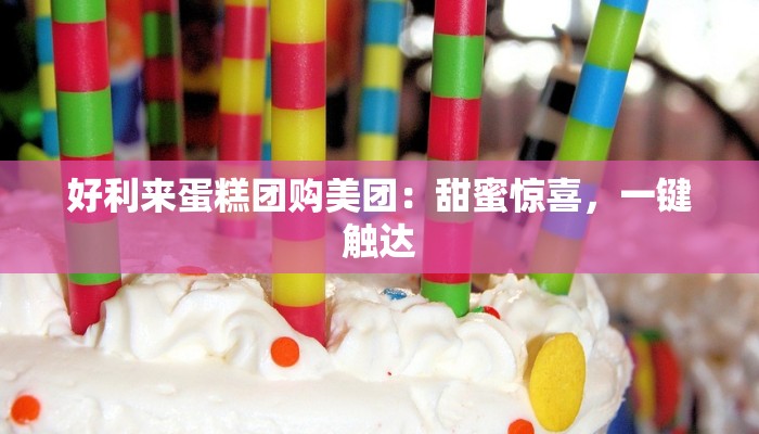 好利来蛋糕团购美团:甜蜜惊喜,一键触达 好利来蛋糕团购美团:甜蜜惊喜,一键触达