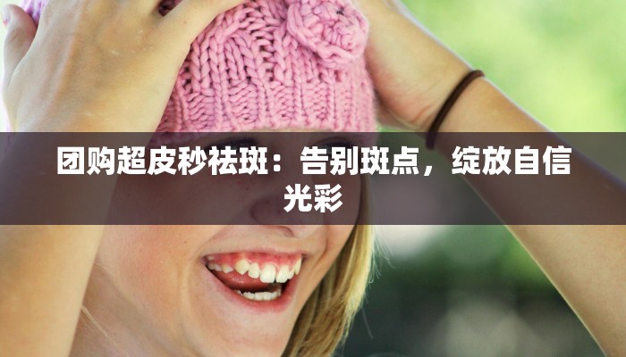 团购超皮秒祛斑:告别斑点,绽放自信光彩 团购超皮秒祛斑:告别斑点,绽放自信光彩