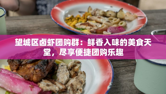 望城区卤虾团购群：鲜香入味的美食天堂，尽享便捷团购乐趣