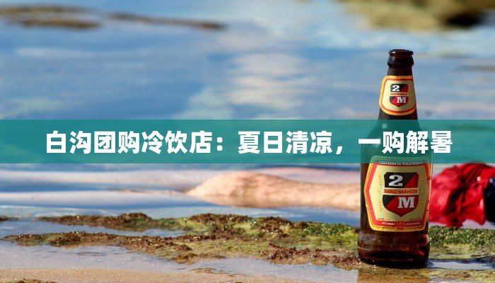 白沟团购冷饮店：夏日清凉，一购解暑