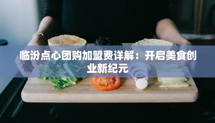 临汾点心团购加盟费详解：开启美食创业新纪元