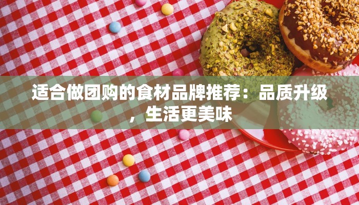 适合做团购的食材品牌推荐：品质升级，生活更美味