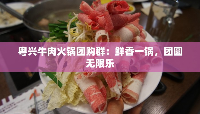 粤兴牛肉火锅团购群：鲜香一锅，团圆无限乐