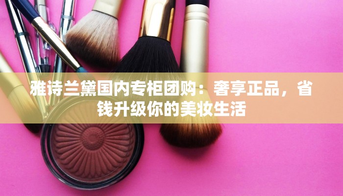 雅诗兰黛国内专柜团购：奢享正品，省钱升级你的美妆生活