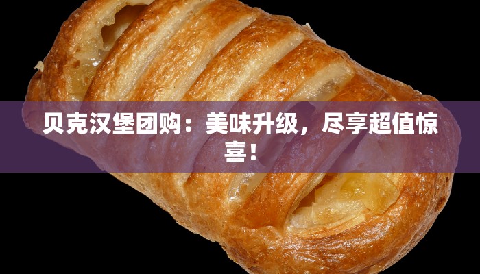 贝克汉堡团购：美味升级，尽享超值惊喜！