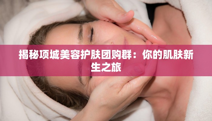 揭秘项城美容护肤团购群：你的肌肤新生之旅