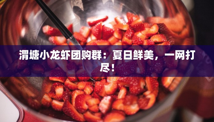 渭塘小龙虾团购群：夏日鲜美，一网打尽！