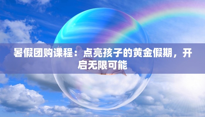 暑假团购课程：点亮孩子的黄金假期，开启无限可能