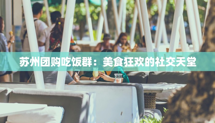 苏州团购吃饭群：美食狂欢的社交天堂