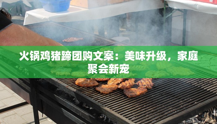 火锅鸡猪蹄团购文案：美味升级，家庭聚会新宠