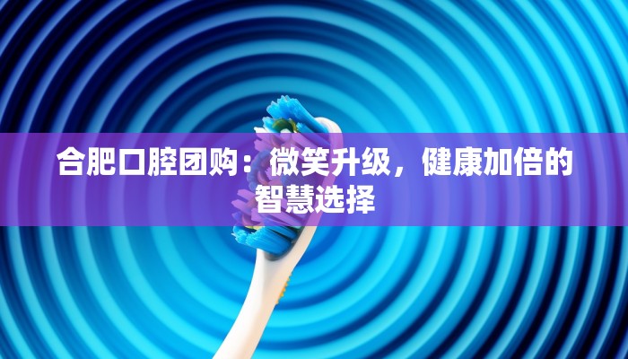 合肥口腔团购：微笑升级，健康加倍的智慧选择